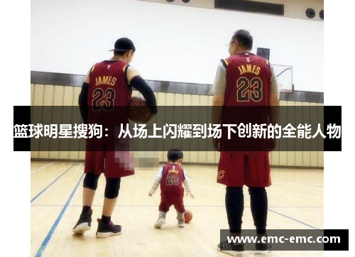 篮球明星搜狗：从场上闪耀到场下创新的全能人物