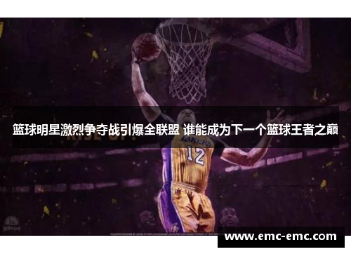 篮球明星激烈争夺战引爆全联盟 谁能成为下一个篮球王者之巅