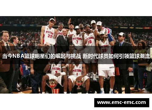 当今NBA篮球明星们的崛起与挑战 新时代球员如何引领篮球潮流